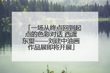 一场从终点回到起点的色彩对话 西渡东望——刘建中油画作品展即将开展