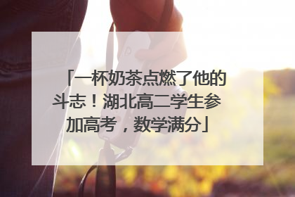 一杯奶茶点燃了他的斗志！湖北高二学生参加高考，数学满分