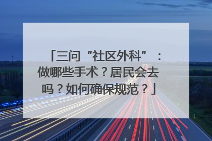 三问“社区外科”：做哪些手术？居民会去吗？如何确保规范？
