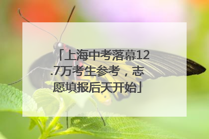 上海中考落幕12.7万考生参考，志愿填报后天开始