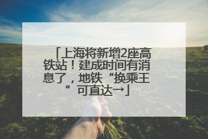 上海将新增2座高铁站！建成时间有消息了，地铁“换乘王”可直达→