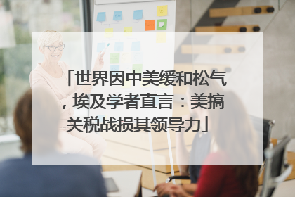 世界因中美缓和松气，埃及学者直言：美搞关税战损其领导力