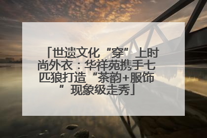 世遗文化“穿”上时尚外衣：华祥苑携手七匹狼打造“茶韵+服饰”现象级走秀