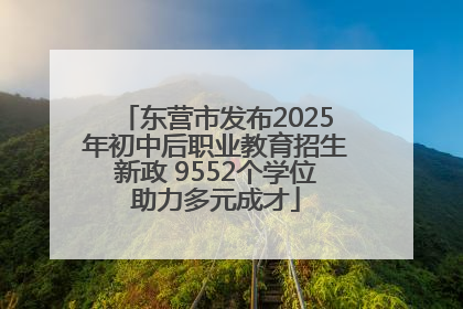 东营市发布2025年初中后职业教育招生新政 9552个学位助力多元成才