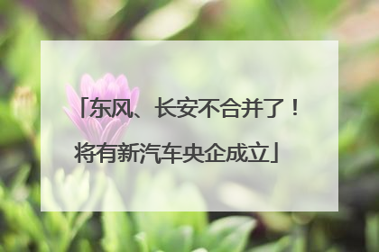 东风、长安不合并了！将有新汽车央企成立