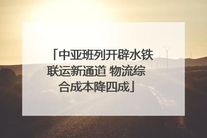 中亚班列开辟水铁联运新通道 物流综合成本降四成