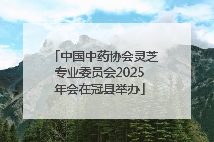 中国中药协会灵芝专业委员会2025年会在冠县举办