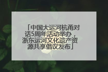 中国大运河杭甬对话5周年活动举办，浙东运河文化遗产资源共享倡议发布