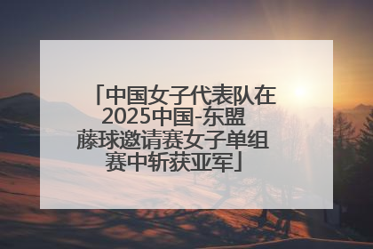 中国女子代表队在2025中国-东盟藤球邀请赛女子单组赛中斩获亚军