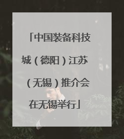 中国装备科技城（德阳）江苏（无锡）推介会在无锡举行