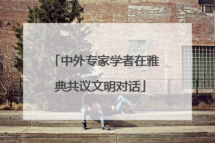 中外专家学者在雅典共议文明对话