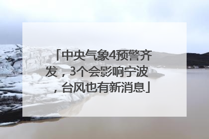 中央气象4预警齐发，3个会影响宁波，台风也有新消息