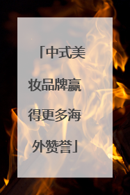 中式美妆品牌赢得更多海外赞誉