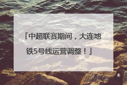 中超联赛期间，大连地铁5号线运营调整！