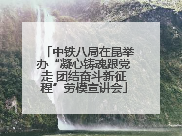 中铁八局在昆举办“凝心铸魂跟党走 团结奋斗新征程”劳模宣讲会