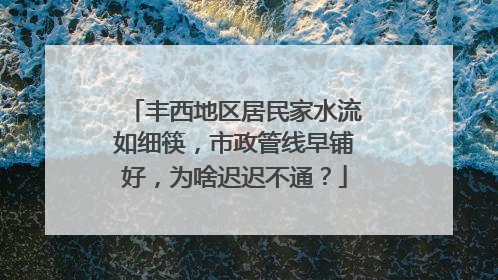 丰西地区居民家水流如细筷，市政管线早铺好，为啥迟迟不通？