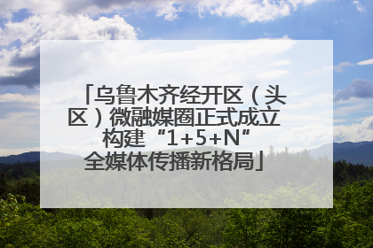 乌鲁木齐经开区（头区）微融媒圈正式成立 构建“1+5+N”全媒体传播新格局