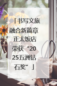 书写文旅融合新篇章 正太饭店荣获“2025五洲钻石奖”