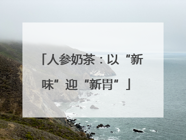 人参奶茶：以“新味”迎“新胃”