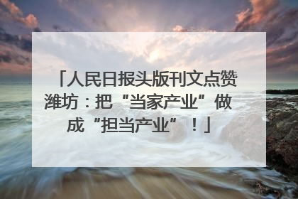 人民日报头版刊文点赞潍坊：把“当家产业”做成“担当产业”！