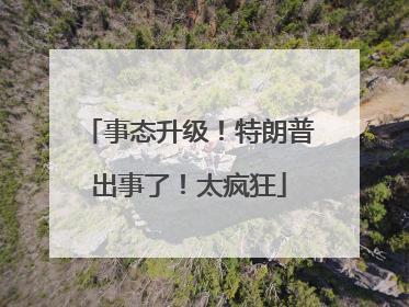 事态升级！特朗普出事了！太疯狂