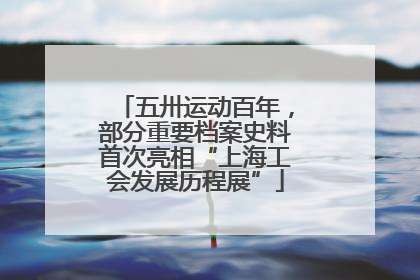 五卅运动百年，部分重要档案史料首次亮相“上海工会发展历程展”