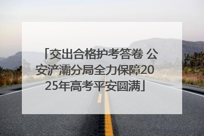 交出合格护考答卷 公安浐灞分局全力保障2025年高考平安圆满
