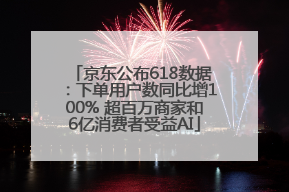京东公布618数据：下单用户数同比增100% 超百万商家和6亿消费者受益AI