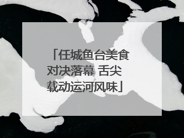 任城鱼台美食对决落幕 舌尖载动运河风味