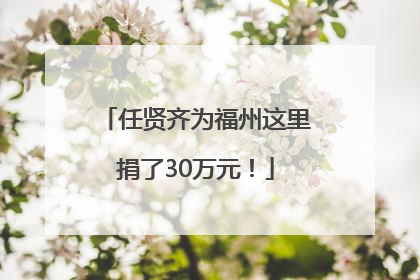 任贤齐为福州这里捐了30万元！