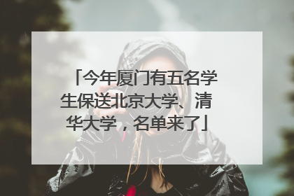 今年厦门有五名学生保送北京大学、清华大学，名单来了