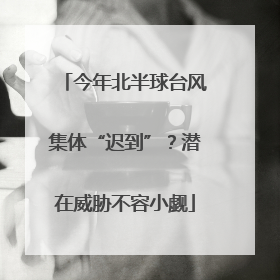 今年北半球台风集体“迟到”？潜在威胁不容小觑