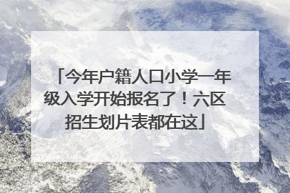 今年户籍人口小学一年级入学开始报名了！六区招生划片表都在这