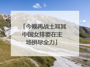 今晚再战土耳其 中国女排要在主场拼尽全力