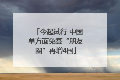 今起试行 中国单方面免签“朋友圈”再增4国