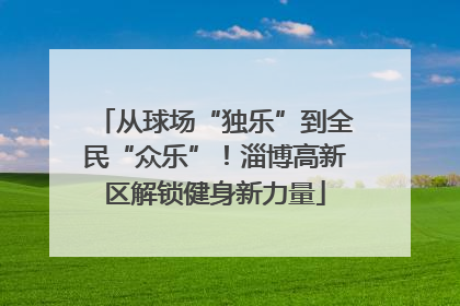 从球场“独乐”到全民“众乐”！淄博高新区解锁健身新力量