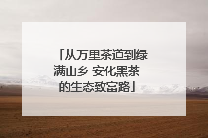 从万里茶道到绿满山乡 安化黑茶的生态致富路