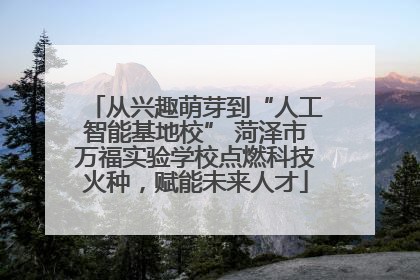 从兴趣萌芽到“人工智能基地校” 菏泽市万福实验学校点燃科技火种，赋能未来人才