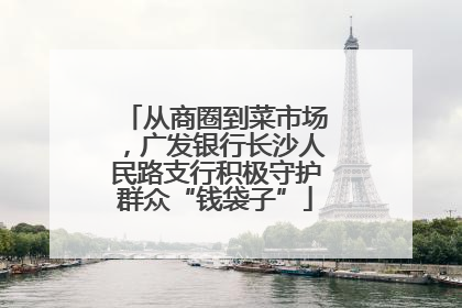 从商圈到菜市场，广发银行长沙人民路支行积极守护群众“钱袋子”