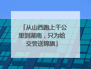 从山西跑上千公里到湖南，只为给交警送锦旗