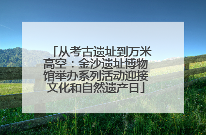 从考古遗址到万米高空：金沙遗址博物馆举办系列活动迎接文化和自然遗产日