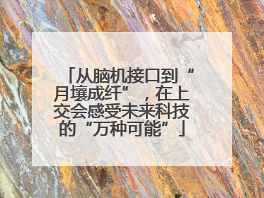 从脑机接口到“月壤成纤”，在上交会感受未来科技的“万种可能”