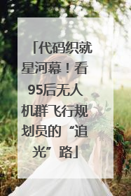 代码织就星河幕！看95后无人机群飞行规划员的“追光”路