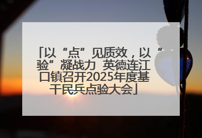 以“点”见质效，以“验”凝战力  英德连江口镇召开2025年度基干民兵点验大会