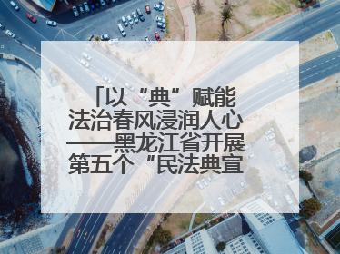 以“典”赋能 法治春风浸润人心——黑龙江省开展第五个“民法典宣传月”活动综述