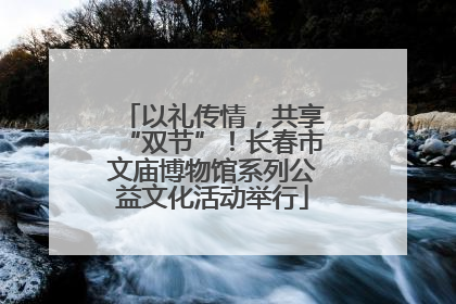 以礼传情，共享“双节”！长春市文庙博物馆系列公益文化活动举行