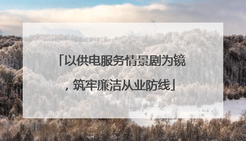 以供电服务情景剧为镜，筑牢廉洁从业防线