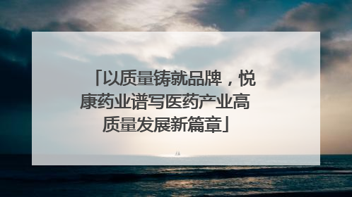 以质量铸就品牌，悦康药业谱写医药产业高质量发展新篇章