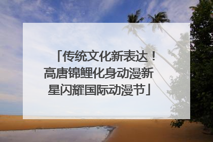 传统文化新表达！高唐锦鲤化身动漫新星闪耀国际动漫节