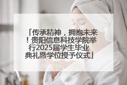 传承精神，拥抱未来！贵阳信息科技学院举行2025届学生毕业典礼暨学位授予仪式